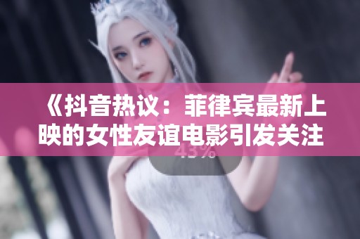 《抖音热议：菲律宾最新上映的女性友谊电影引发关注》