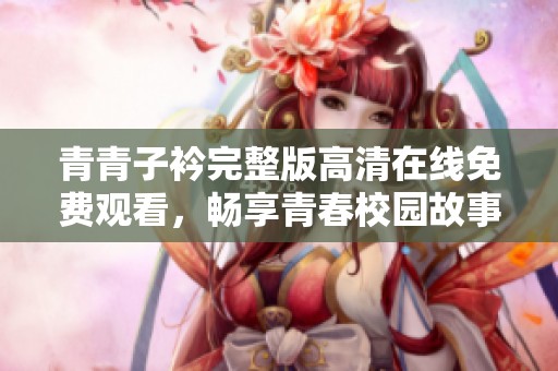 青青子衿完整版高清在线免费观看，畅享青春校园故事