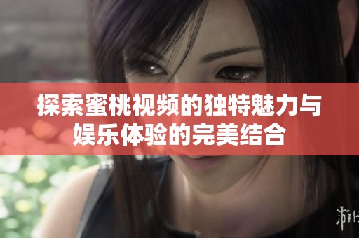 探索蜜桃视频的独特魅力与娱乐体验的完美结合