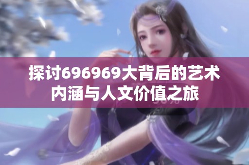 探讨696969大背后的艺术内涵与人文价值之旅