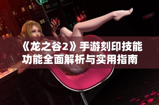《龙之谷2》手游刻印技能功能全面解析与实用指南