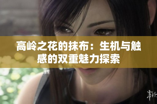 高岭之花的抹布：生机与触感的双重魅力探索