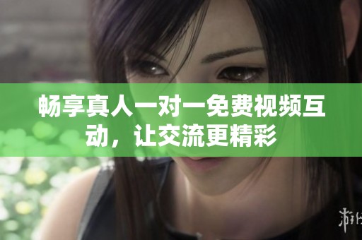 畅享真人一对一免费视频互动，让交流更精彩