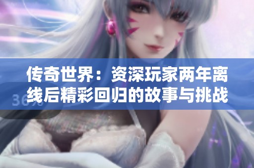 传奇世界：资深玩家两年离线后精彩回归的故事与挑战