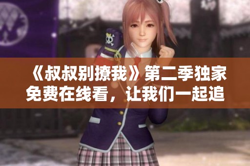 《叔叔别撩我》第二季独家免费在线看，让我们一起追剧吧