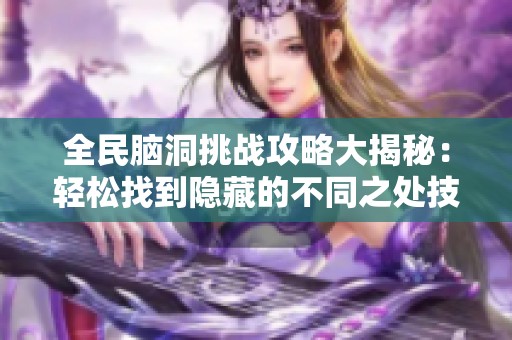 全民脑洞挑战攻略大揭秘：轻松找到隐藏的不同之处技巧分享