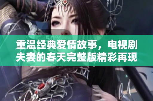 重温经典爱情故事，电视剧夫妻的春天完整版精彩再现