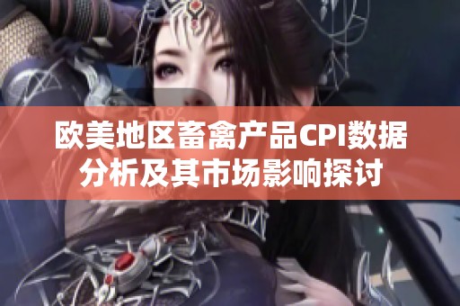 欧美地区畜禽产品CPI数据分析及其市场影响探讨