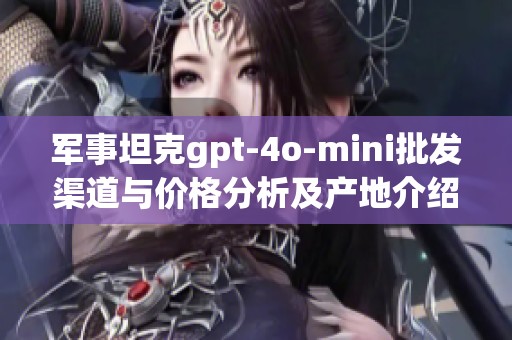 军事坦克gpt-4o-mini批发渠道与价格分析及产地介绍