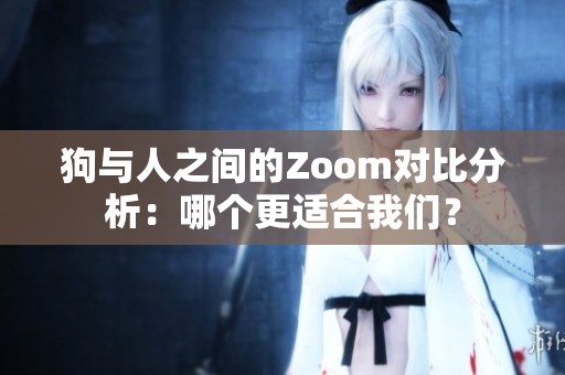 狗与人之间的Zoom对比分析：哪个更适合我们？