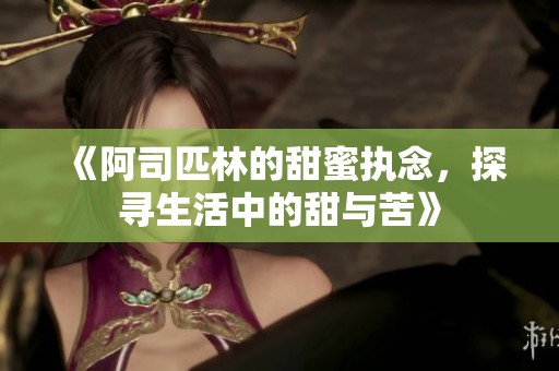 《阿司匹林的甜蜜执念，探寻生活中的甜与苦》