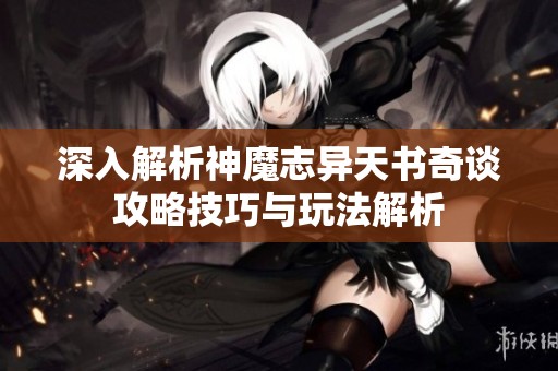 深入解析神魔志异天书奇谈攻略技巧与玩法解析