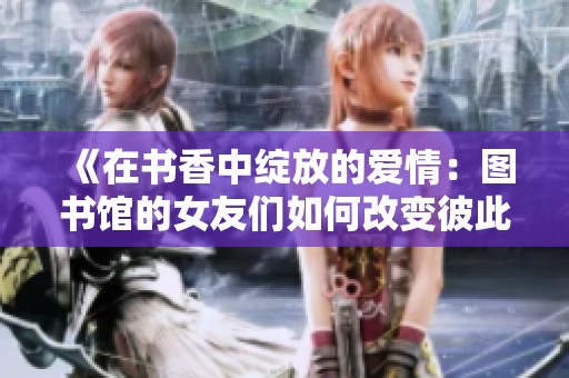 《在书香中绽放的爱情：图书馆的女友们如何改变彼此的命运》