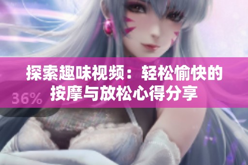 探索趣味视频：轻松愉快的按摩与放松心得分享