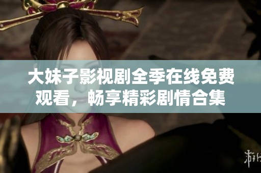 大妹子影视剧全季在线免费观看，畅享精彩剧情合集