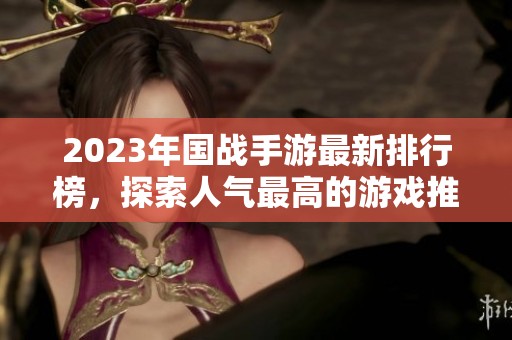 2023年国战手游最新排行榜，探索人气最高的游戏推荐