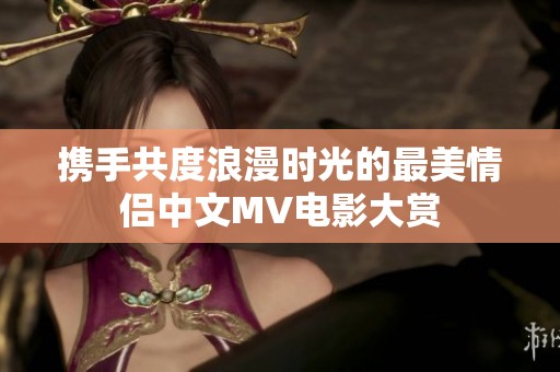 携手共度浪漫时光的最美情侣中文MV电影大赏