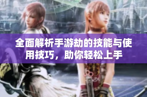 全面解析手游劫的技能与使用技巧，助你轻松上手