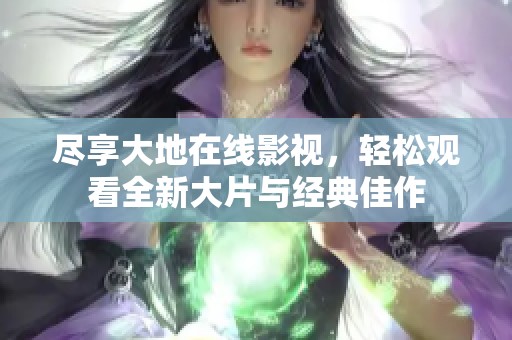 尽享大地在线影视，轻松观看全新大片与经典佳作