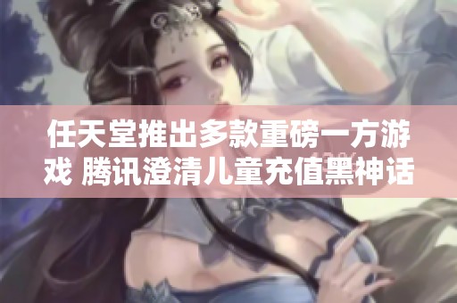 任天堂推出多款重磅一方游戏 腾讯澄清儿童充值黑神话传闻