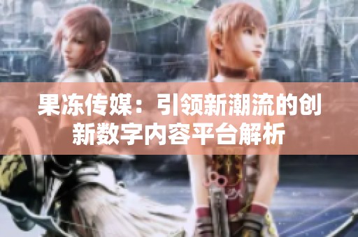 果冻传媒：引领新潮流的创新数字内容平台解析