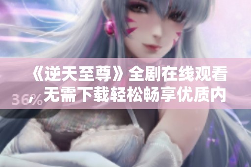 《逆天至尊》全剧在线观看，无需下载轻松畅享优质内容