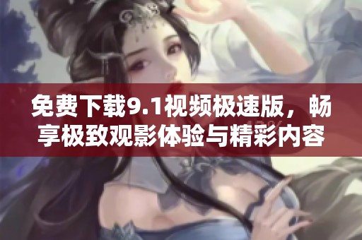 免费下载9.1视频极速版，畅享极致观影体验与精彩内容