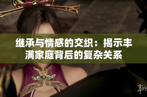 继承与情感的交织：揭示丰满家庭背后的复杂关系