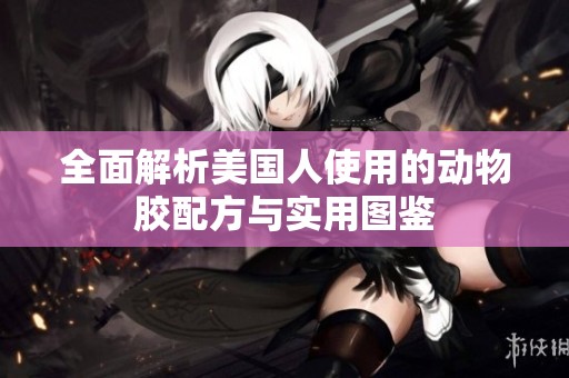 全面解析美国人使用的动物胶配方与实用图鉴