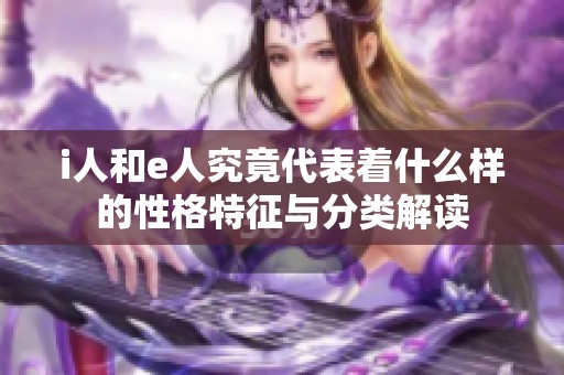 i人和e人究竟代表着什么样的性格特征与分类解读