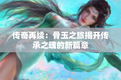 传奇再续：骨玉之旅揭开传承之魂的新篇章