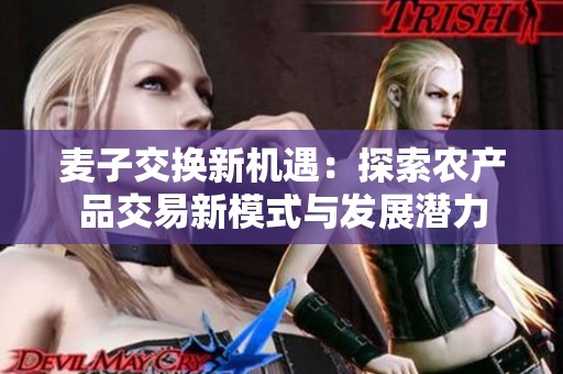麦子交换新机遇：探索农产品交易新模式与发展潜力