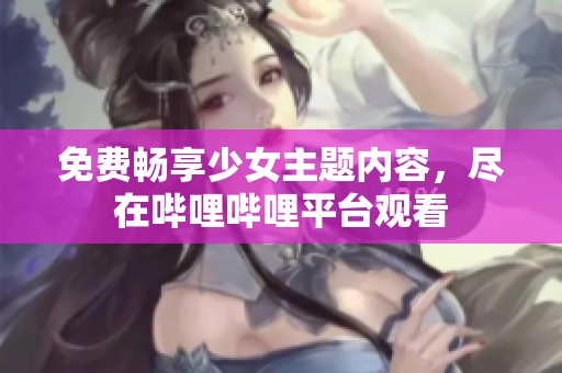 免费畅享少女主题内容，尽在哔哩哔哩平台观看