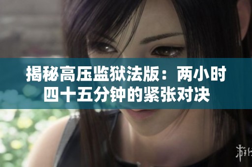 揭秘高压监狱法版：两小时四十五分钟的紧张对决