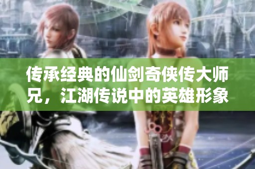 传承经典的仙剑奇侠传大师兄，江湖传说中的英雄形象