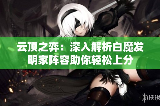 云顶之弈：深入解析白魔发明家阵容助你轻松上分