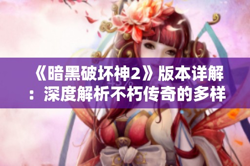 《暗黑破坏神2》版本详解：深度解析不朽传奇的多样魅力与玩法