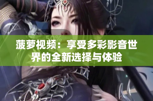 菠萝视频：享受多彩影音世界的全新选择与体验