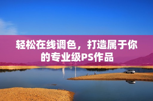 轻松在线调色，打造属于你的专业级PS作品
