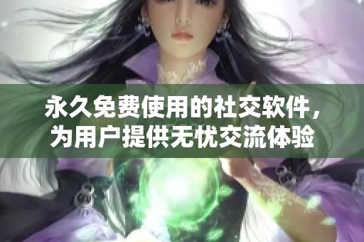 永久免费使用的社交软件，为用户提供无忧交流体验
