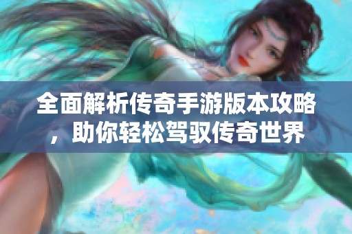 全面解析传奇手游版本攻略，助你轻松驾驭传奇世界