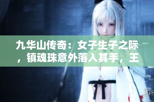 九华山传奇：女子生子之际，镇魂珠意外落入其手，王爷心事难解