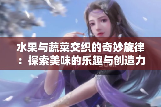 水果与蔬菜交织的奇妙旋律：探索美味的乐趣与创造力