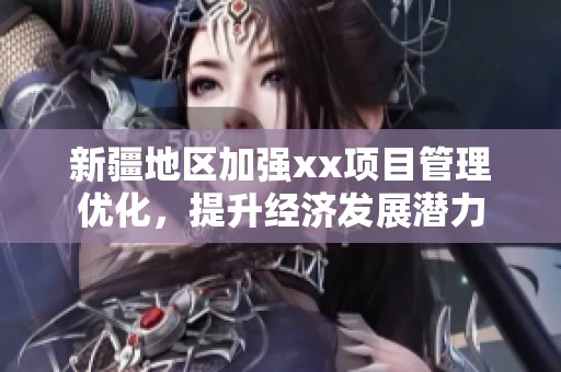 新疆地区加强xx项目管理优化，提升经济发展潜力