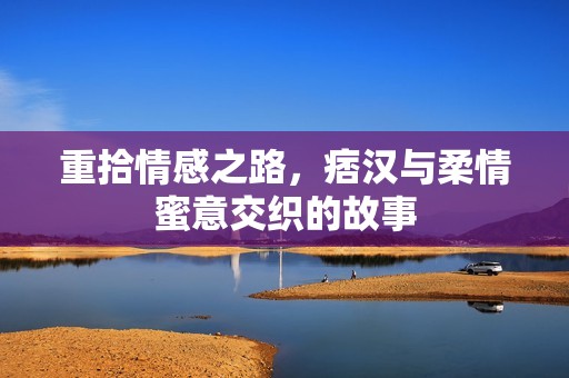 重拾情感之路，痞汉与柔情蜜意交织的故事