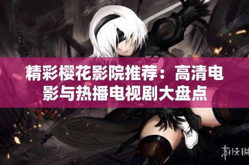 精彩樱花影院推荐：高清电影与热播电视剧大盘点