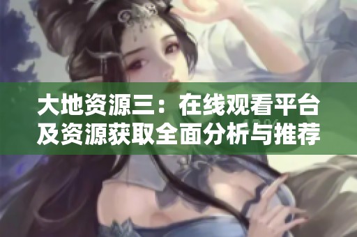 大地资源三：在线观看平台及资源获取全面分析与推荐