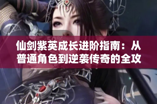 仙剑紫英成长进阶指南：从普通角色到逆袭传奇的全攻略