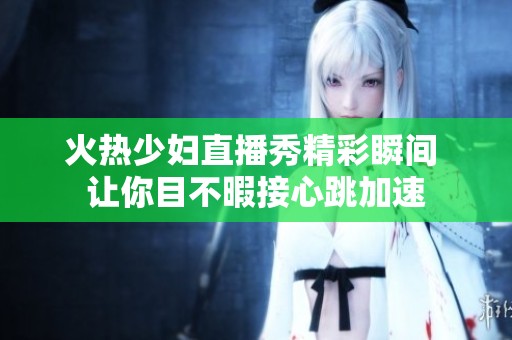 火热少妇直播秀精彩瞬间 让你目不暇接心跳加速