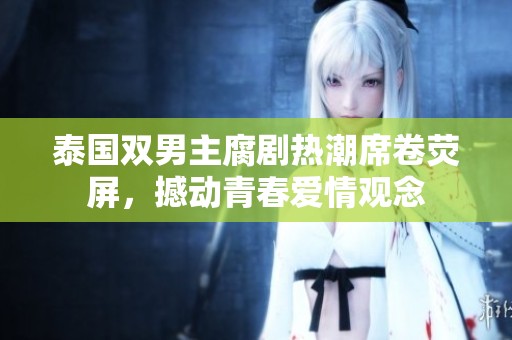 泰国双男主腐剧热潮席卷荧屏，撼动青春爱情观念